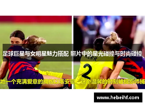 足球巨星与女明星魅力搭配 照片中的星光碰撞与时尚碰撞
