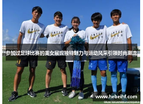 参加过足球比赛的美女展现独特魅力与运动风采引领时尚潮流